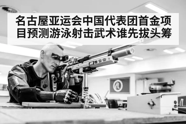 名古屋亚运会中国代表团首金项目预测游泳射击武术谁先拔头筹
