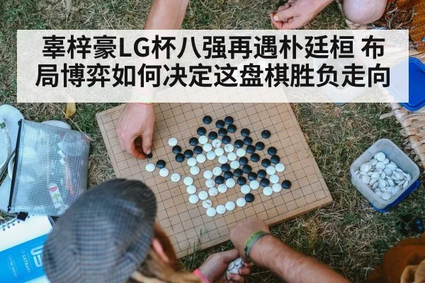 辜梓豪LG杯八强再遇朴廷桓 布局博弈如何决定这盘棋胜负走向