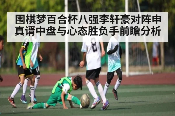 围棋梦百合杯八强李轩豪对阵申真谞中盘与心态胜负手前瞻分析
