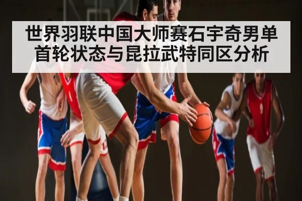 世界羽联中国大师赛石宇奇男单首轮状态与昆拉武特同区分析