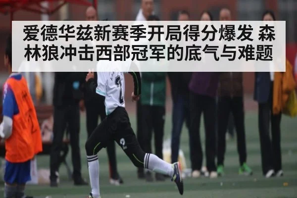 爱德华兹新赛季开局得分爆发 森林狼冲击西部冠军的底气与难题