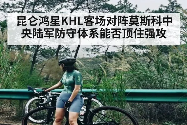 昆仑鸿星KHL客场对阵莫斯科中央陆军防守体系能否顶住强攻