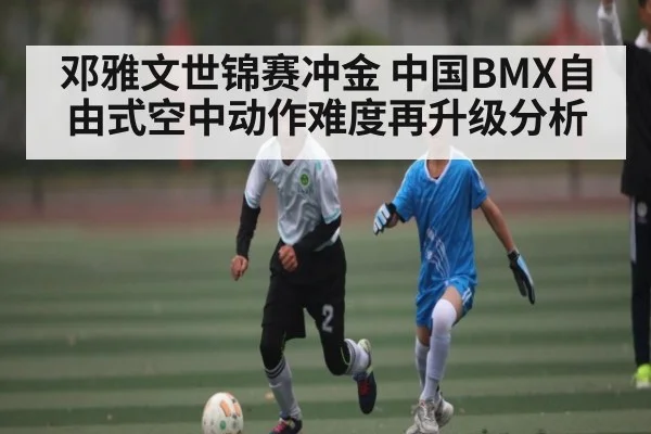 邓雅文世锦赛冲金 中国BMX自由式空中动作难度再升级分析